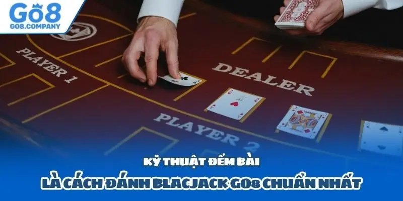 Kỹ thuật đếm bài là cách đánh blacjack Go8 chuẩn nhất